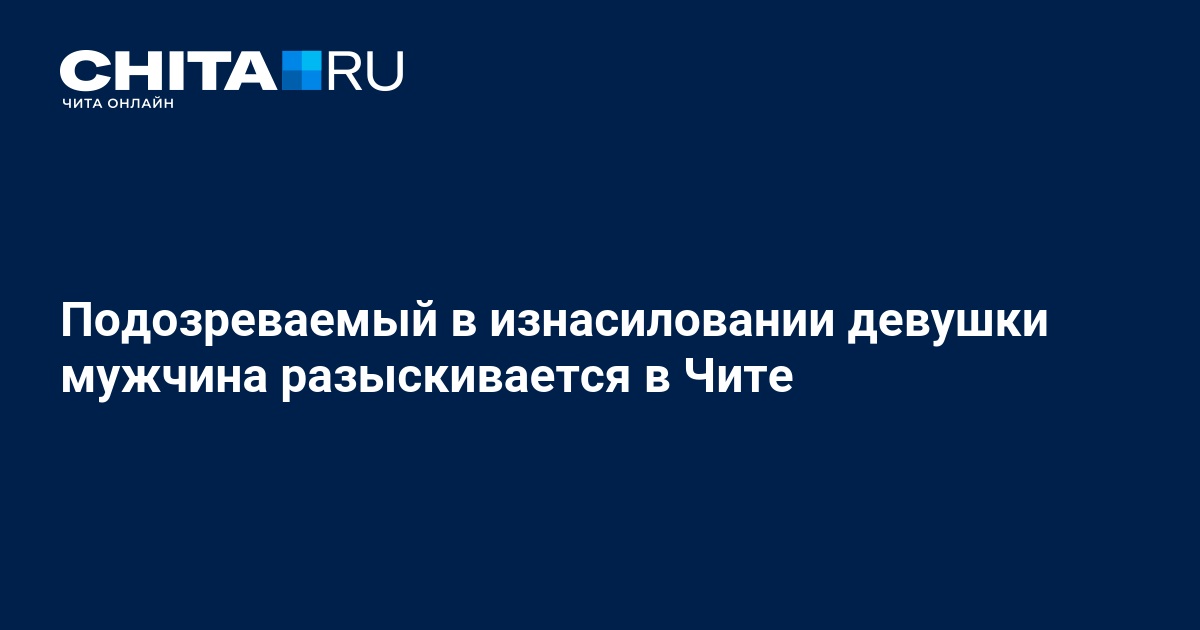 Подозреваемый в изнасиловании девушки мужчина разыскивается в Чите - 23